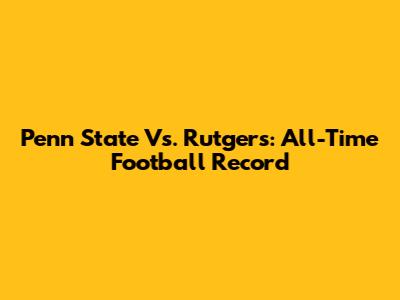 Penn State Vs. Rutgers: All-Time Football Record