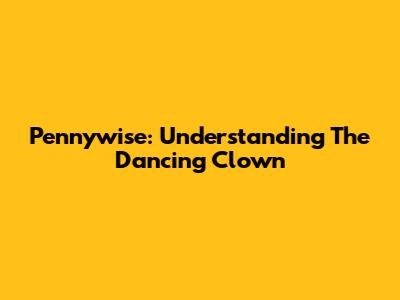 Pennywise: Understanding The Dancing Clown