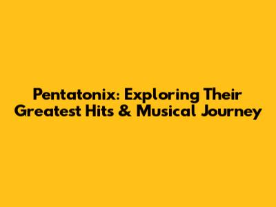 Pentatonix: Exploring Their Greatest Hits & Musical Journey
