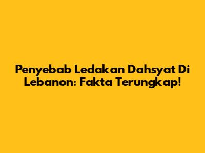 Penyebab Ledakan Dahsyat Di Lebanon: Fakta Terungkap!