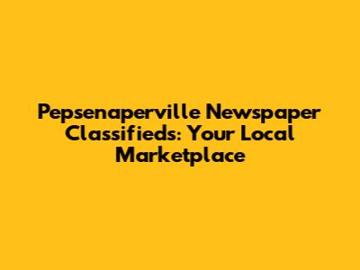 Pepsenaperville Newspaper Classifieds: Your Local Marketplace