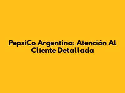 PepsiCo Argentina: Atención Al Cliente Detallada