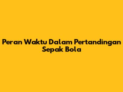 Peran Waktu Dalam Pertandingan Sepak Bola