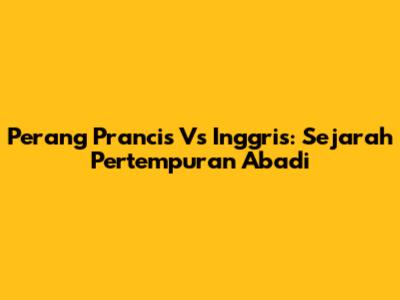 Perang Prancis Vs Inggris: Sejarah Pertempuran Abadi