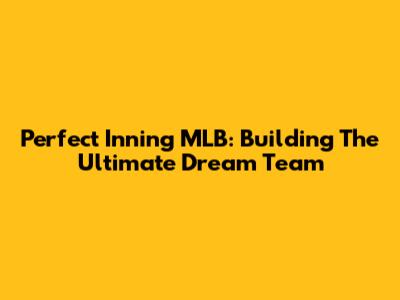 Perfect Inning MLB: Building The Ultimate Dream Team