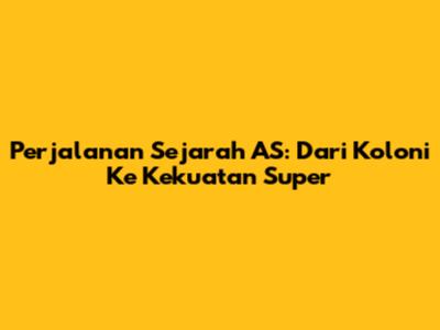 Perjalanan Sejarah AS: Dari Koloni Ke Kekuatan Super