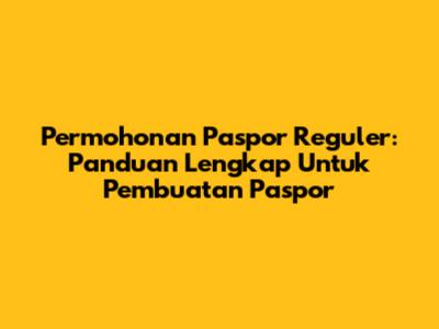 Permohonan Paspor Reguler: Panduan Lengkap Untuk Pembuatan Paspor