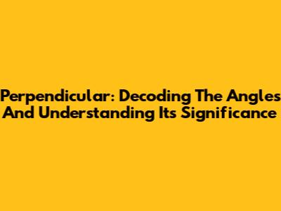 Perpendicular: Decoding The Angles And Understanding Its Significance