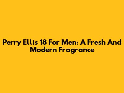 Perry Ellis 18 For Men: A Fresh And Modern Fragrance