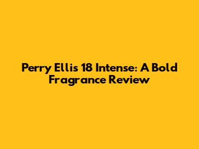 Perry Ellis 18 Intense: A Bold Fragrance Review