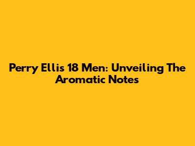 Perry Ellis 18 Men: Unveiling The Aromatic Notes