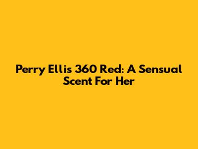 Perry Ellis 360 Red: A Sensual Scent For Her