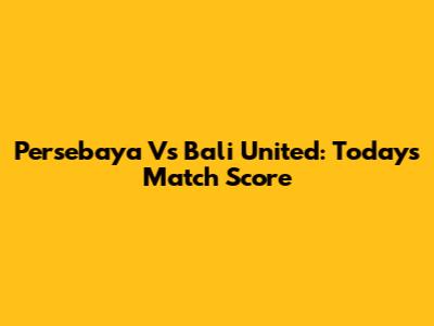 Persebaya Vs Bali United: Today's Match Score