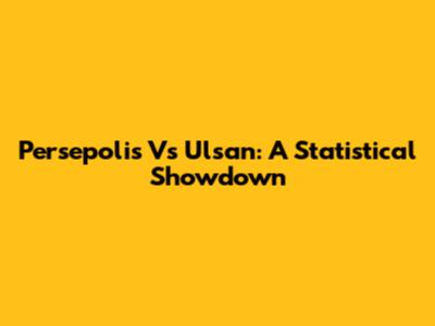 Persepolis Vs Ulsan: A Statistical Showdown