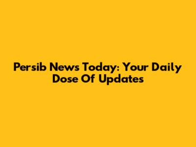 Persib News Today: Your Daily Dose Of Updates