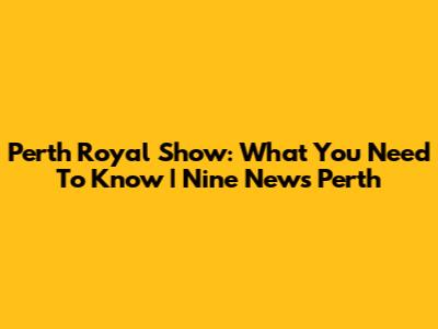 Perth Royal Show: What You Need To Know | Nine News Perth