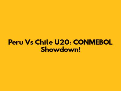 Peru Vs Chile U20: CONMEBOL Showdown!