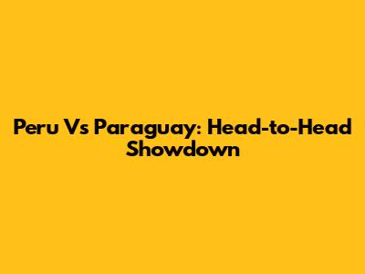 Peru Vs Paraguay: Head-to-Head Showdown