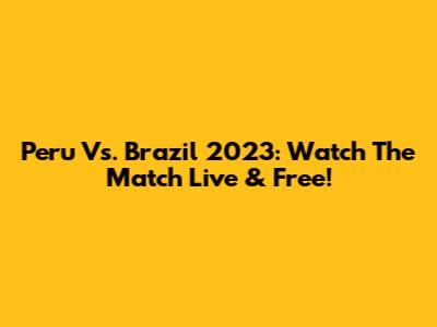 Peru Vs. Brazil 2023: Watch The Match Live & Free!