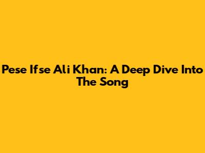 Pese Ifse Ali Khan: A Deep Dive Into The Song