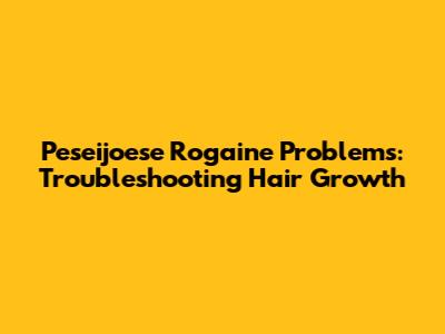 Peseijoese Rogaine Problems: Troubleshooting Hair Growth