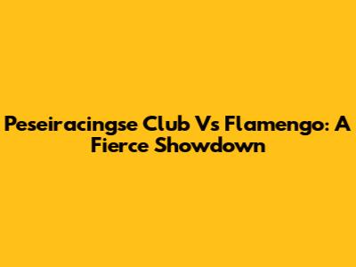 Peseiracingse Club Vs Flamengo: A Fierce Showdown