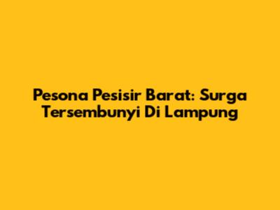 Pesona Pesisir Barat: Surga Tersembunyi Di Lampung
