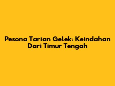 Pesona Tarian Gelek: Keindahan Dari Timur Tengah