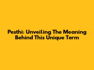 Pesthi: Unveiling The Meaning Behind This Unique Term