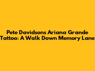 Pete Davidson's Ariana Grande Tattoo: A Walk Down Memory Lane