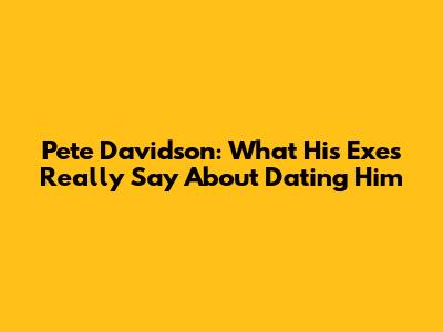 Pete Davidson: What His Exes Really Say About Dating Him