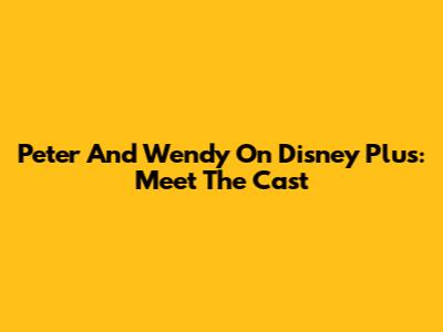 Peter And Wendy On Disney Plus: Meet The Cast