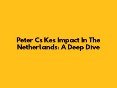 Peter Cs Ke's Impact In The Netherlands: A Deep Dive