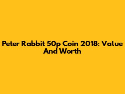Peter Rabbit 50p Coin 2018: Value And Worth