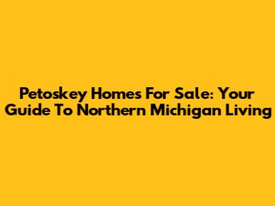 Petoskey Homes For Sale: Your Guide To Northern Michigan Living