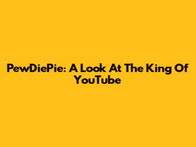 PewDiePie: A Look At The King Of YouTube