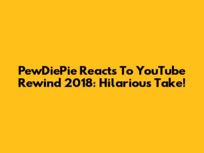 PewDiePie Reacts To YouTube Rewind 2018: Hilarious Take!