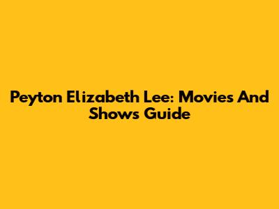 Peyton Elizabeth Lee: Movies And Shows Guide