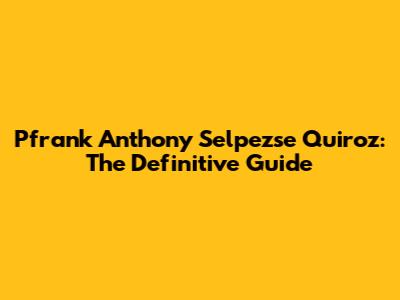 Pfrank Anthony Selpezse Quiroz: The Definitive Guide