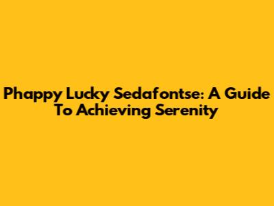 Phappy Lucky Sedafontse: A Guide To Achieving Serenity