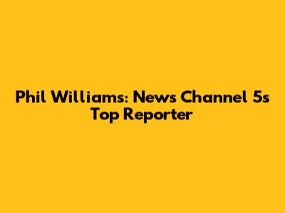 Phil Williams: News Channel 5's Top Reporter