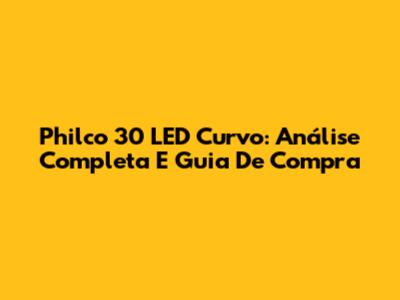 Philco 30 LED Curvo: Análise Completa E Guia De Compra