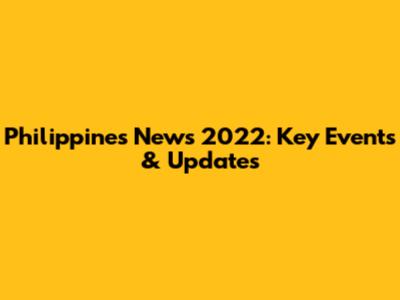 Philippines News 2022: Key Events & Updates