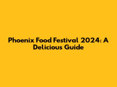 Phoenix Food Festival 2024: A Delicious Guide