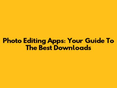 Photo Editing Apps: Your Guide To The Best Downloads