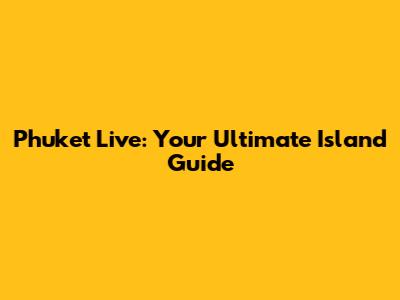 Phuket Live: Your Ultimate Island Guide