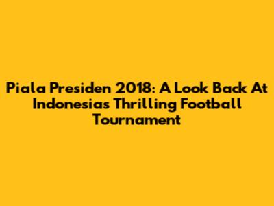 Piala Presiden 2018: A Look Back At Indonesia's Thrilling Football Tournament