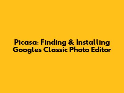 Picasa: Finding & Installing Google's Classic Photo Editor