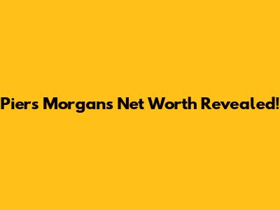 Piers Morgan's Net Worth Revealed!