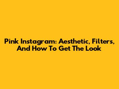Pink Instagram: Aesthetic, Filters, And How To Get The Look